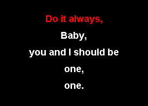 Do it always,

Baby,
you and I should be
one,

one.