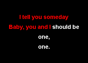 I tell you someday

Baby, you and I should be

one,

one.