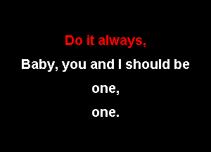 Do it always,

Baby, you and I should be
one,

one.