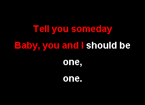 Tell you someday

Baby, you and I should be

one,

one.