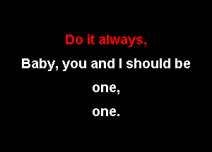 Do it always,

Baby, you and I should be
one,

one.