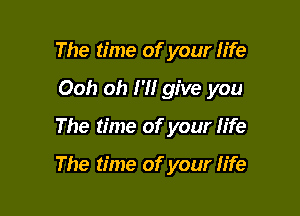 The time of your life
Ooh oh HI give you

The time of your fife

The time of your fife