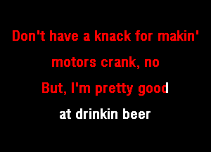 Don't have a knack for makin'

motors crank, no

But, I'm pretty good

at drinkin beer