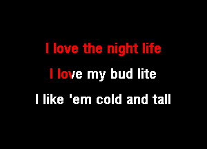 I love the night life

I love my bud lite

I like 'em cold and tall