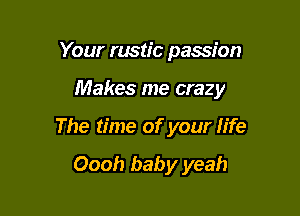 Your rustic passion

Makes me crazy

The time of your life

Oooh baby yeah