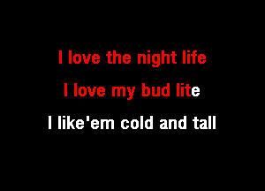 I love the night life

I love my bud lite

l like'em cold and tall