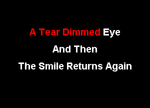 A Tear Dimmed Eye
And Then

The Smile Returns Again