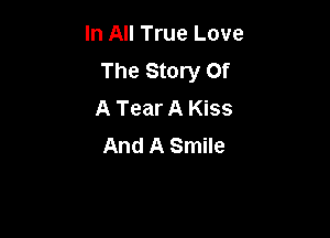 In All True Love
The Story Of
A Tear A Kiss

And A Smile