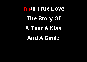 In All True Love
The Story Of
A Tear A Kiss

And A Smile