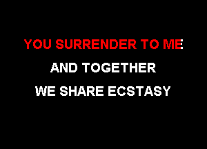 YOU SURRENDER TO ME
AND TOGETHER

WE SHARE ECSTASY