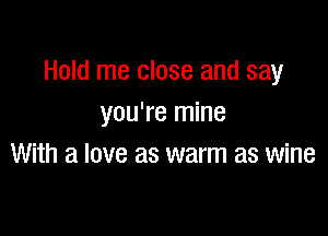 Hold me close and say
you're mine

With a love as warm as wine