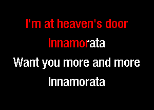 I'm at heaven's door
lnnamorata

Want you more and more
Innamorata