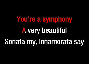You're a symphony
A very beautiful

Sonata my, lnnamorata say