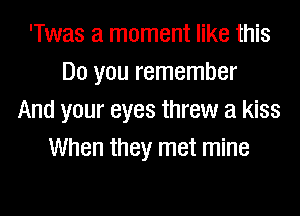 'Twas a moment like this
Do you remember

And your eyes threw a kiss
When they met mine