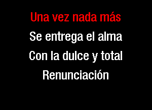 Una vez nada mas
Se entrega el alma

Con la dulce y total
Renunciacidn