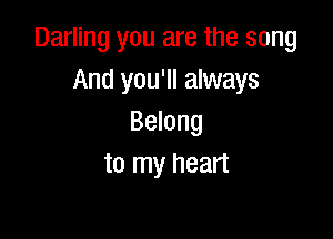 Darling you are the song
And you'll always

Belong
to my heart