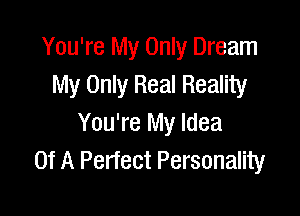 You're My Only Dream
My Only Real Reality

You're My Idea
Of A Perfect Personality