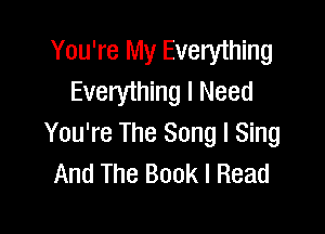 You're My Everything
Everything I Need

You're The Song I Sing
And The Book I Read