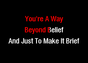 You're A Way
Beyond Belief

And Just To Make It Brief