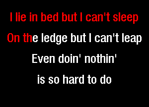 I lie in bed but I can't sleep

0n the ledge but I can't leap

Even doin' nothin'
is so hard to do