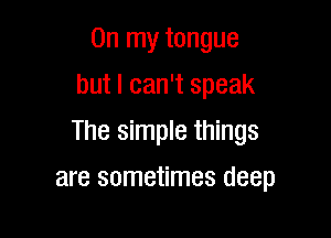 On my tongue
but I can't speak

The simple things

are sometimes deep