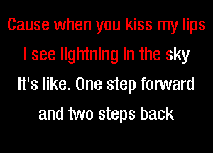 Cause when you kiss my lips
I see lightning in the sky
It's like. One step forward
and two steps back