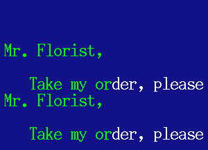 Mr. Florist,

Take my order, please
Mr. Florist,

Take my order, please