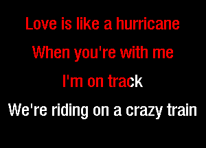 Love is like a hurricane
When you're with me
I'm on track

We're riding on a crazy train
