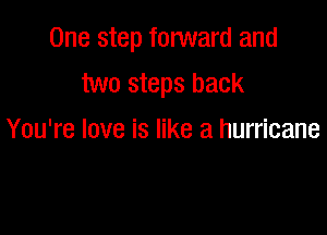 One step forward and

two steps back
You're love is like a hurricane