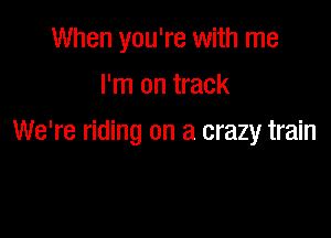 When you're with me
I'm on track

We're riding on a crazy train