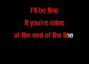 I'll be fine

If you're mine

at the end of the line