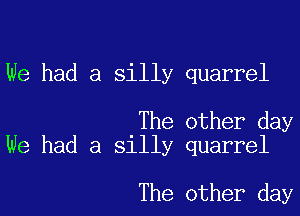 We had a silly quarrel

The other day
We had a silly quarrel

The other day