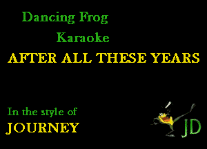 Dancing Frog

Karaoke
AFFER ALL THESE YEARS
In the style of I
JOURNEY J' )1)