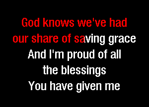 God knows we've had
our share of saving grace

And I'm proud of all
the blessings
You have given me