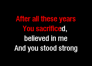 After all these years
You sacrificed,

believed in me
And you stood strong