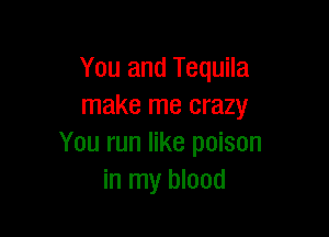 You and Tequila
make me crazy

You run like poison
in my blood