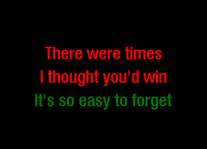 There were times

I thought you'd win
It's so easy to forget