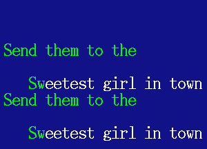 Send them to the

Sweetest girl in town
Send them to the

Sweetest girl in town