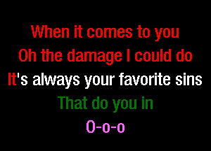 When it comes to you
Oh the damage I could do

It's always your favorite sins
That do you in
0-o-o