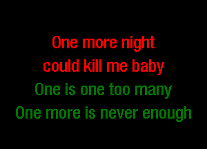 One more night
could kill me baby

One is one too many
One more is never enough
