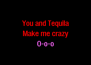 You and Tequila

Make me crazy
0-0-0