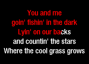 You and me
goin' fishin' in the dark
Lyin' on our backs
and eountin' the stars
Where the cool grass grows