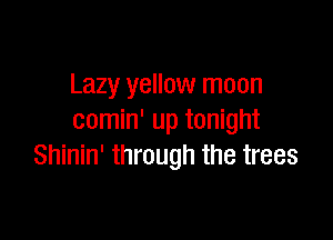 Lazy yellow moon

comin' up tonight
Shinin' through the trees