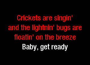 Crickets are singin'
and the lightnin' bugs are

floatin' on the breeze
Baby, get ready