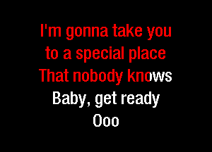I'm gonna take you
to a special place

That nobody knows
Baby, get ready
000