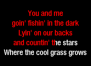 You and me
goin' fishin' in the dark
Lyin' on our backs
and eountin' the stars
Where the cool grass grows
