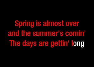 Spring is almost over

and the summer's comin'
The days are gettin' long