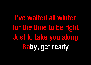 I've waited all winter
for the time to be right

Just to take you along
Baby, get ready