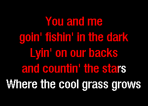 You and me
goin' fishin' in the dark
Lyin' on our backs
and eountin' the stars
Where the cool grass grows