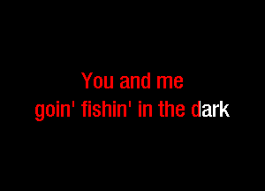 You and me

goin' fishin' in the dark
